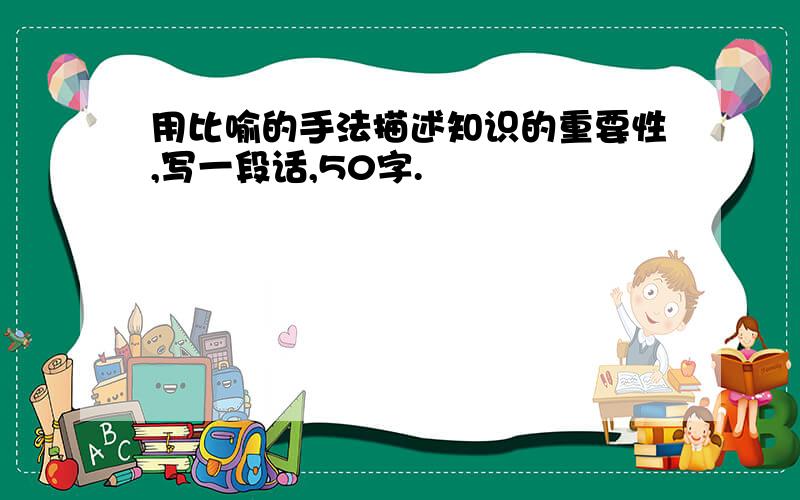 用比喻的手法描述知识的重要性,写一段话,50字.