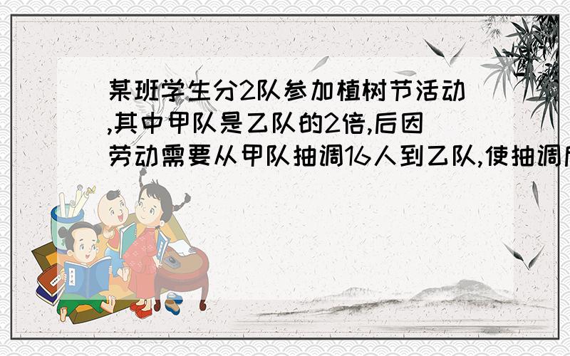 某班学生分2队参加植树节活动,其中甲队是乙队的2倍,后因劳动需要从甲队抽调16人到乙队,使抽调后的甲队人数使乙队人数的一半还少3人,求甲乙两队的人数【方程解】过程要详细!