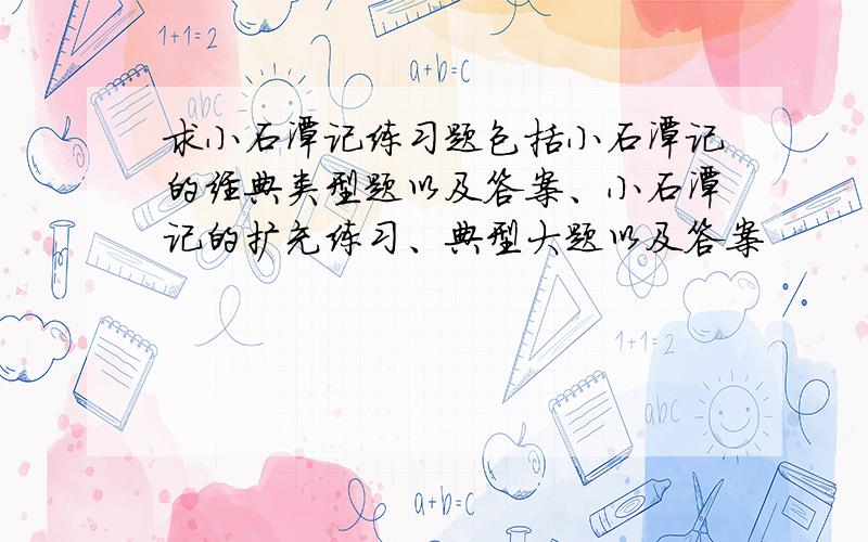 求小石潭记练习题包括小石潭记的经典类型题以及答案、小石潭记的扩充练习、典型大题以及答案