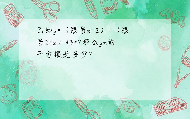 已知y=（根号x-2）+（根号2-x）+3=?那么yx的平方根是多少?