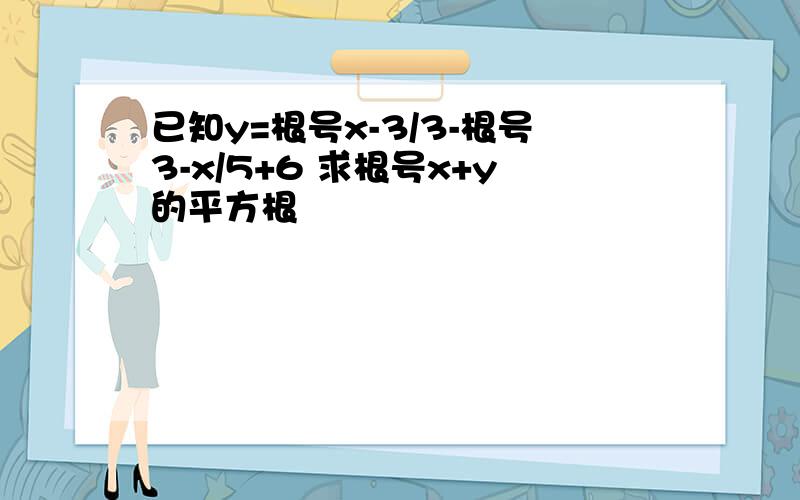 已知y=根号x-3/3-根号3-x/5+6 求根号x+y的平方根