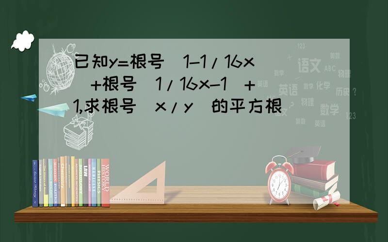 已知y=根号(1-1/16x)+根号(1/16x-1)+1,求根号(x/y)的平方根