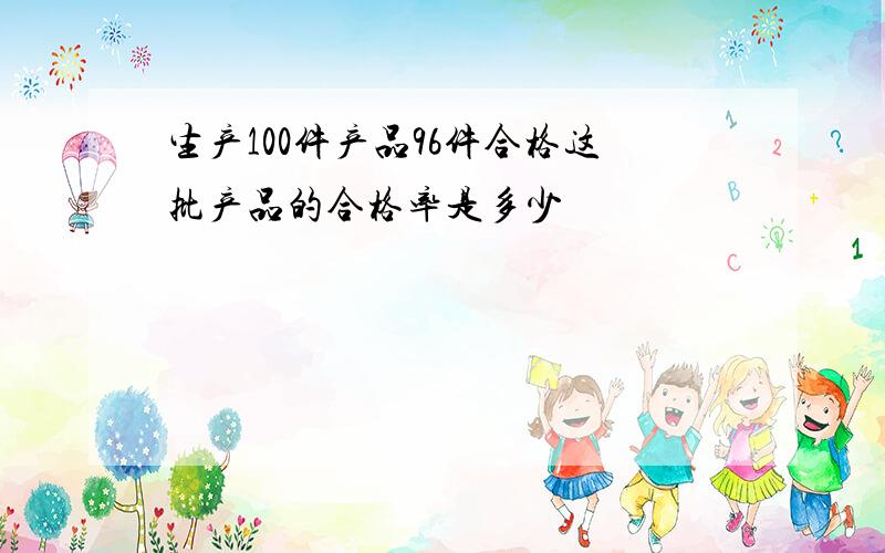 生产100件产品96件合格这批产品的合格率是多少