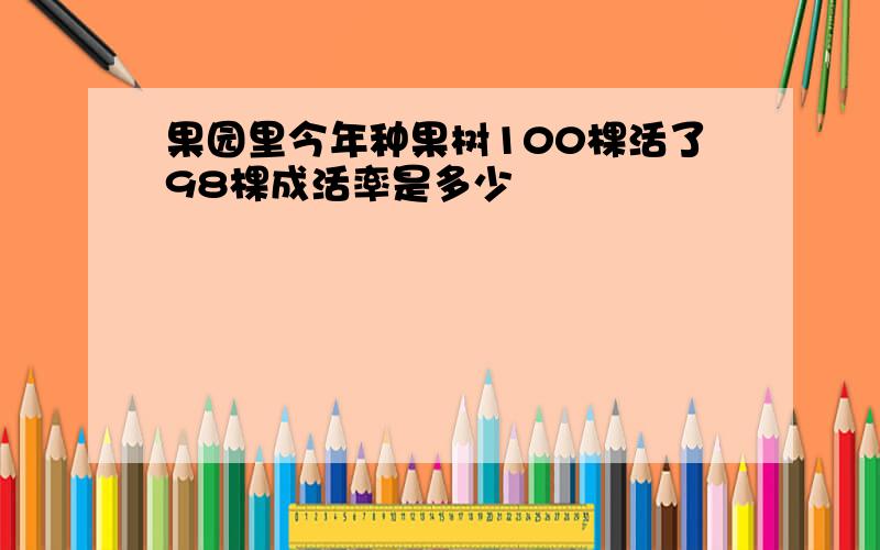 果园里今年种果树100棵活了98棵成活率是多少