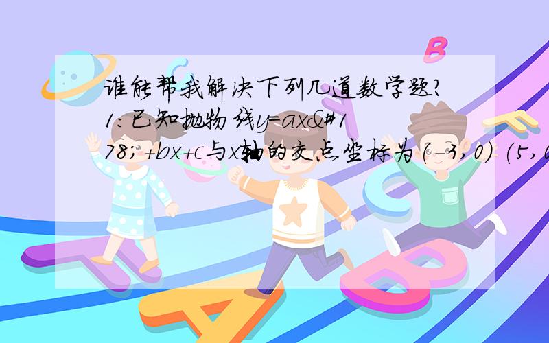 谁能帮我解决下列几道数学题?1：已知抛物线y=ax²＋bx＋c与x轴的交点坐标为(-3,0) (5,0)则抛物线的对称轴是直线______,方程ax²＋bx＋c=0的两根是________2：抛物线y=x²-5x-6与x轴的交点为A,B,