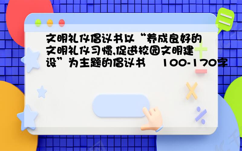 文明礼仪倡议书以“养成良好的文明礼仪习惯,促进校园文明建设”为主题的倡议书    100-170字