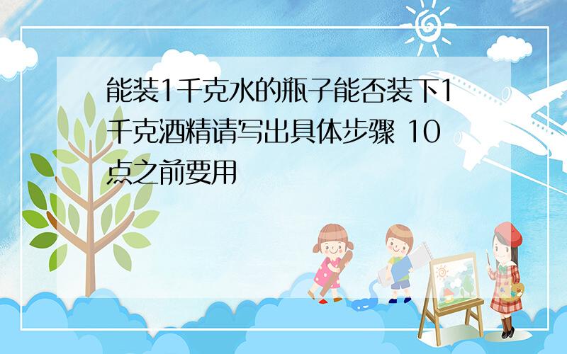 能装1千克水的瓶子能否装下1千克酒精请写出具体步骤 10点之前要用