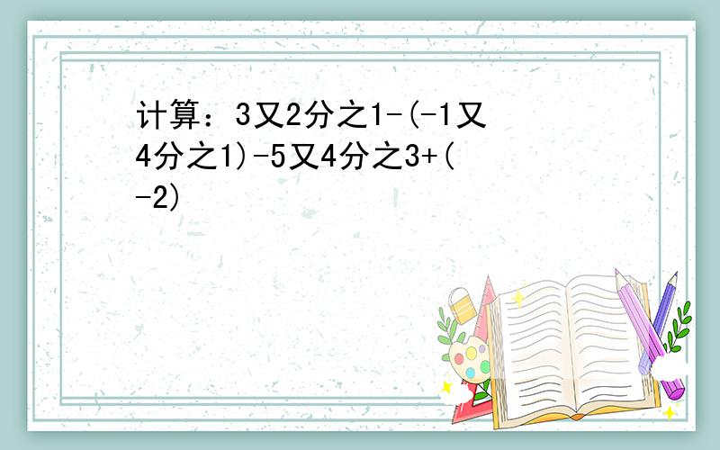 计算：3又2分之1-(-1又4分之1)-5又4分之3+(-2)