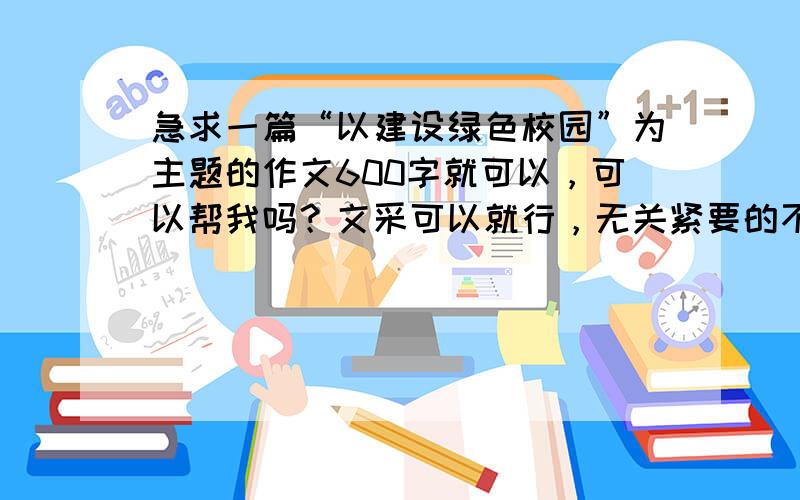 急求一篇“以建设绿色校园”为主题的作文600字就可以，可以帮我吗？文采可以就行，无关紧要的不要写，主要围绕我的这个主题