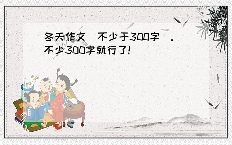 冬天作文(不少于300字).不少300字就行了!