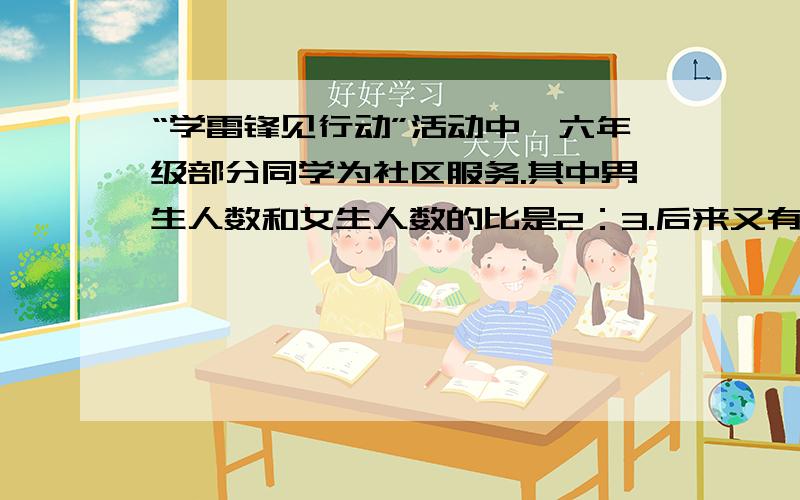 “学雷锋见行动”活动中,六年级部分同学为社区服务.其中男生人数和女生人数的比是2：3.后来又有3名男生参“学雷锋见行动”活动中,六年级部分同学为社区服务.其中男生人数和女生人数