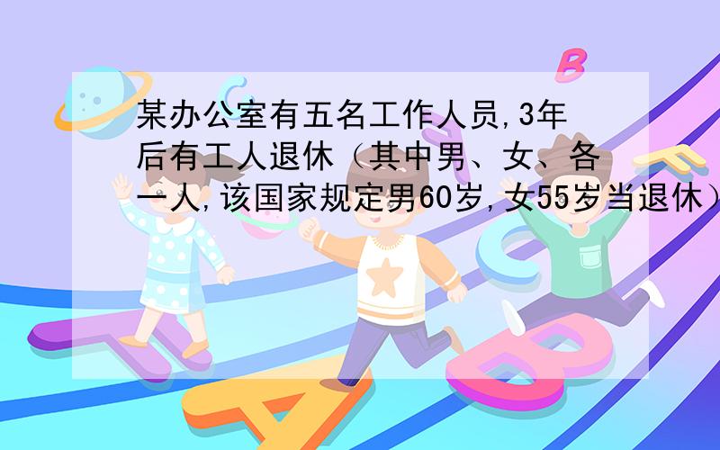 某办公室有五名工作人员,3年后有工人退休（其中男、女、各一人,该国家规定男60岁,女55岁当退休）同时又调进3人,（其平均年龄是30岁）,那时全室人员平均年龄会比现在小十岁,现在全室平