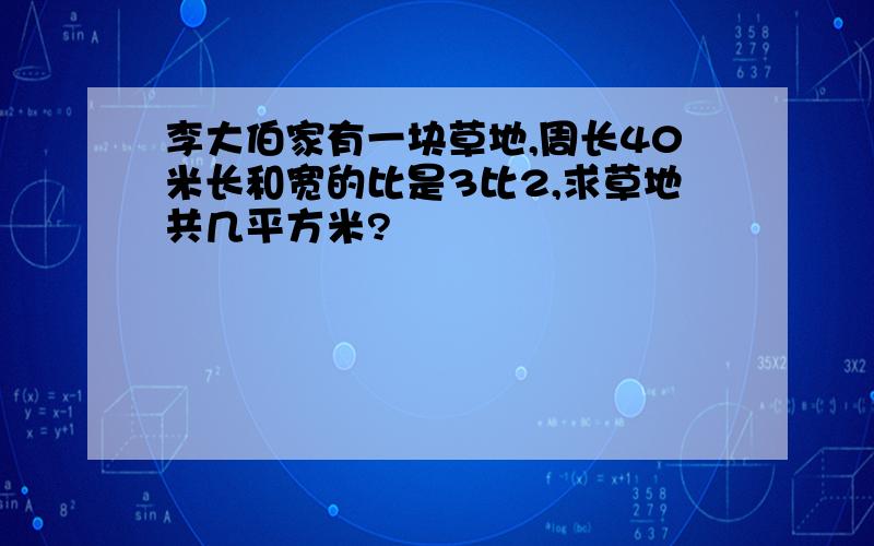 李大伯家有一块草地,周长40米长和宽的比是3比2,求草地共几平方米?