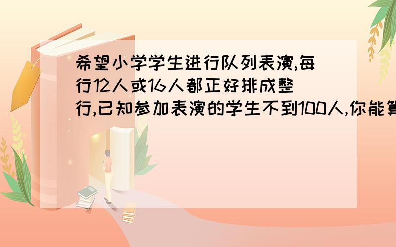 希望小学学生进行队列表演,每行12人或16人都正好排成整行,已知参加表演的学生不到100人,你能算出这个班最多有多少人吗?