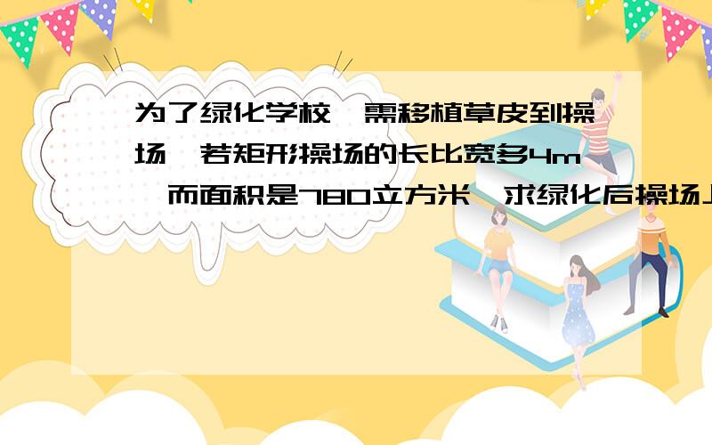 为了绿化学校,需移植草皮到操场,若矩形操场的长比宽多4m,而面积是780立方米,求绿化后操场上草皮的长和宽