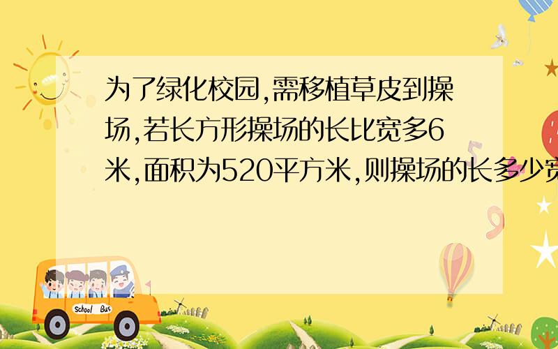 为了绿化校园,需移植草皮到操场,若长方形操场的长比宽多6米,面积为520平方米,则操场的长多少宽多少