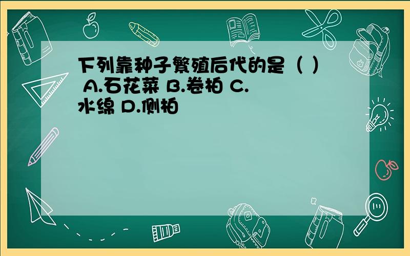 下列靠种子繁殖后代的是（ ） A.石花菜 B.卷柏 C.水绵 D.侧柏