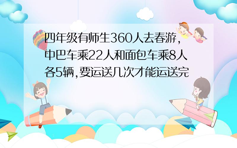 四年级有师生360人去春游,中巴车乘22人和面包车乘8人各5辆,要运送几次才能运送完