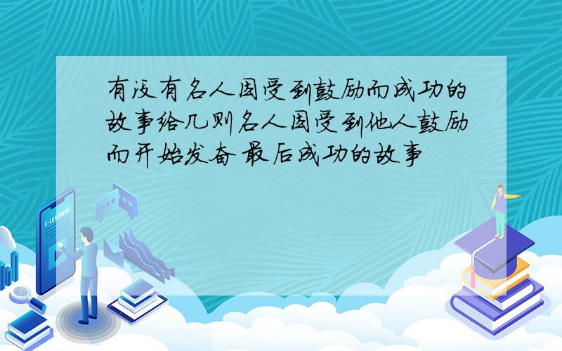 有没有名人因受到鼓励而成功的故事给几则名人因受到他人鼓励而开始发奋 最后成功的故事