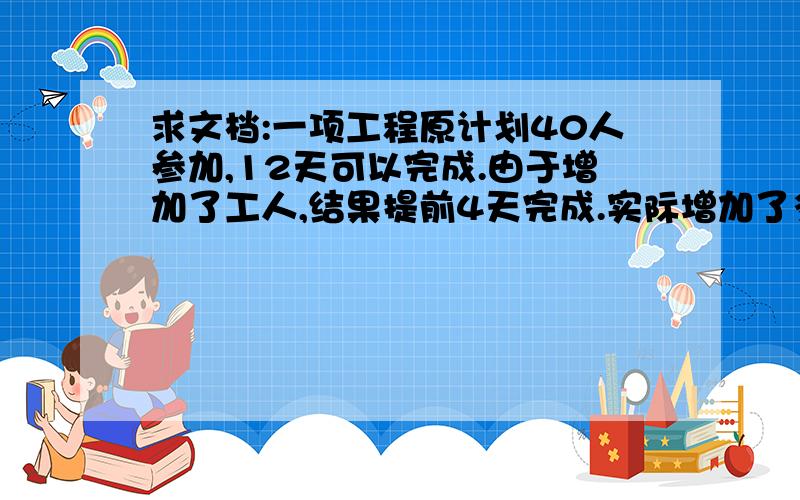 求文档:一项工程原计划40人参加,12天可以完成.由于增加了工人,结果提前4天完成.实际增加了多少名工人急,请尽快回复,