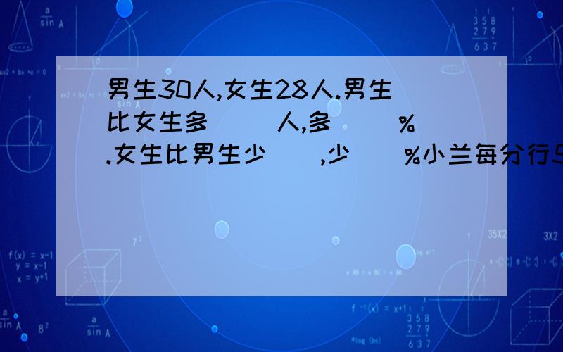 男生30人,女生28人.男生比女生多（ ）人,多（ ）%.女生比男生少（）,少（）%小兰每分行50米，小丽每分行45米。小兰比小丽快（）%，小丽比小兰慢（）%