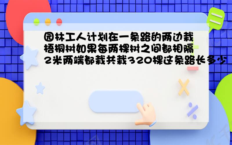 园林工人计划在一条路的两边栽梧桐树如果每两棵树之间都相隔2米两端都栽共栽320棵这条路长多少