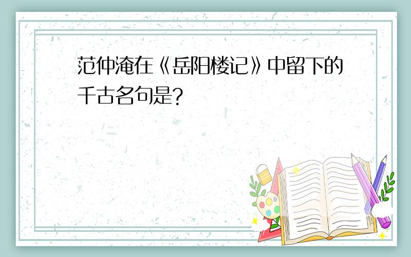 范仲淹在《岳阳楼记》中留下的千古名句是?