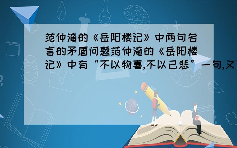 范仲淹的《岳阳楼记》中两句名言的矛盾问题范仲淹的《岳阳楼记》中有“不以物喜,不以己悲”一句,又面又有“先天下之忧而忧,后天下之乐而乐”.前面似乎已经无喜无悲又面又何来忧与乐