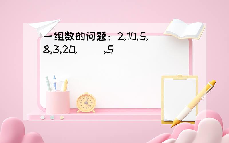 一组数的问题：2,10,5,8,3,20,( ),5