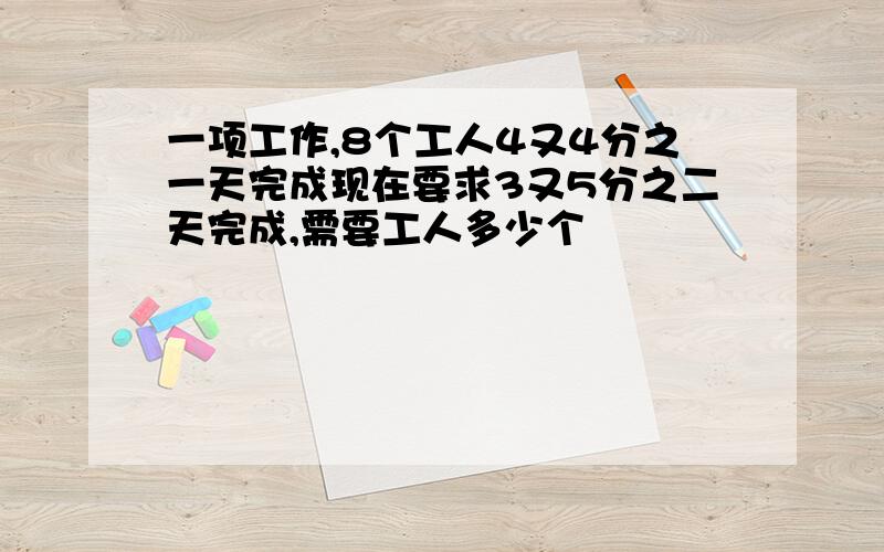 一项工作,8个工人4又4分之一天完成现在要求3又5分之二天完成,需要工人多少个