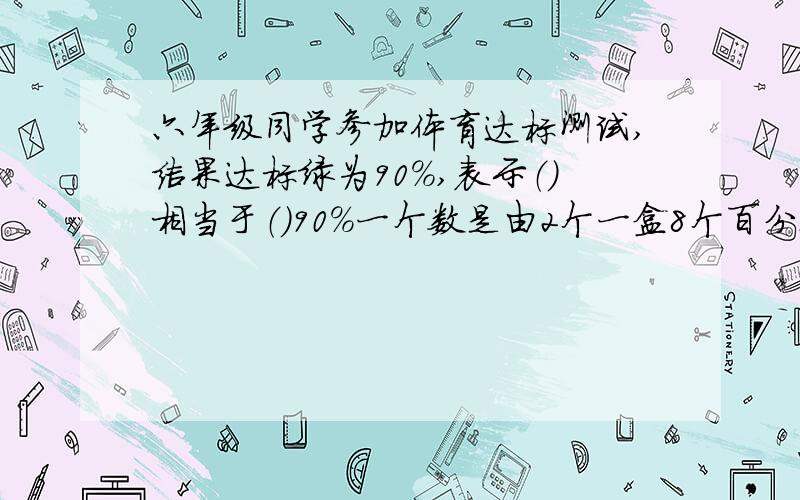 六年级同学参加体育达标测试,结果达标绿为90%,表示（）相当于（）90%一个数是由2个一盒8个百分之一组成的,这个数写成小数是（）,写成百分数是（）一袋白糖500克,用去30%,用去（）克急