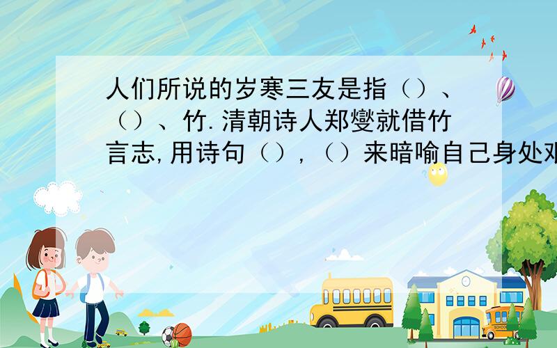 人们所说的岁寒三友是指（）、（）、竹.清朝诗人郑燮就借竹言志,用诗句（）,（）来暗喻自己身处艰难环境仍顽强拼搏.