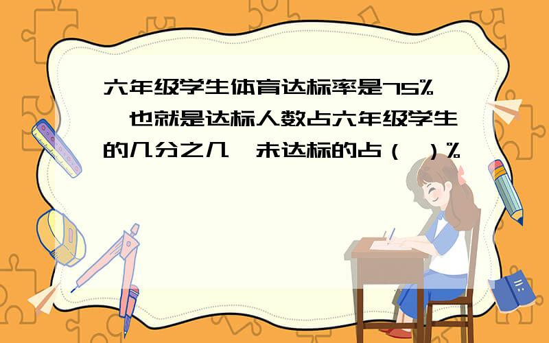 六年级学生体育达标率是75%,也就是达标人数占六年级学生的几分之几,未达标的占（ ）%