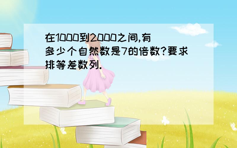 在1000到2000之间,有多少个自然数是7的倍数?要求排等差数列.