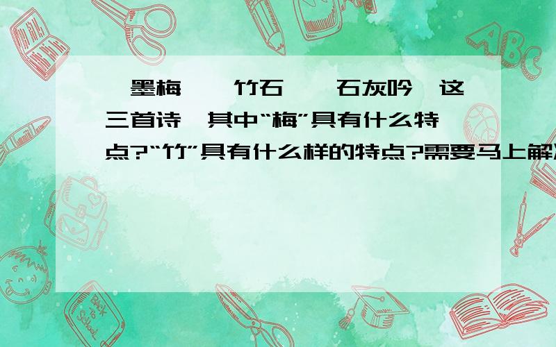 《墨梅》《竹石》《石灰吟》这三首诗,其中“梅”具有什么特点?“竹”具有什么样的特点?需要马上解决,快,