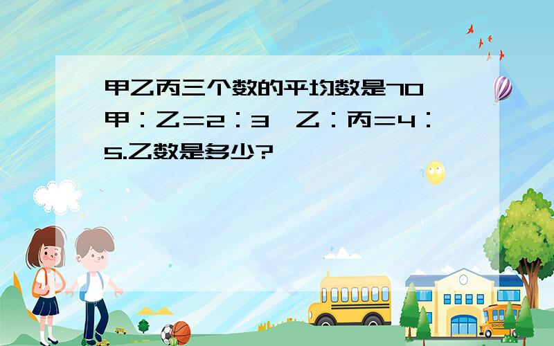 甲乙丙三个数的平均数是70,甲：乙＝2：3,乙：丙＝4：5.乙数是多少?