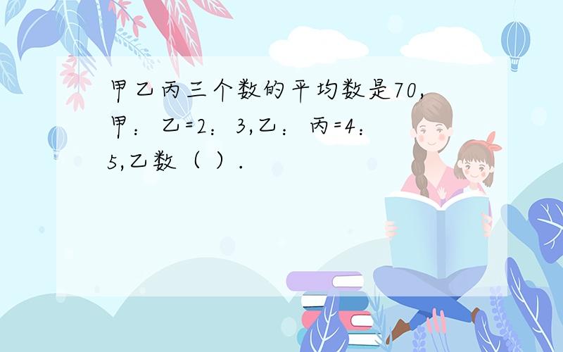 甲乙丙三个数的平均数是70,甲：乙=2：3,乙：丙=4：5,乙数（ ）.