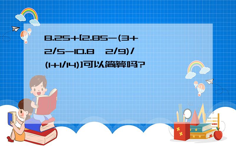 8.25+[2.85-(3+2/5-10.8*2/9)/(1+1/14)]可以简算吗?