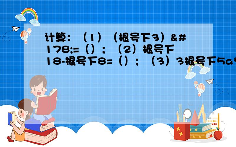 计算：（1）（根号下3）²=（）；（2）根号下18-根号下8=（）；（3）3根号下5a*2根号下10b；