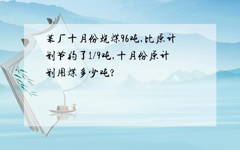 某厂十月份烧煤96吨,比原计划节约了1/9吨,十月份原计划用煤多少吨?