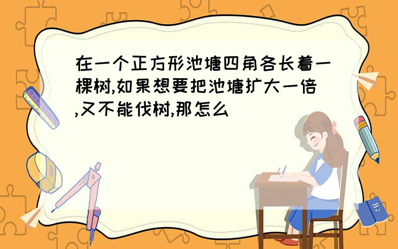 在一个正方形池塘四角各长着一棵树,如果想要把池塘扩大一倍,又不能伐树,那怎么