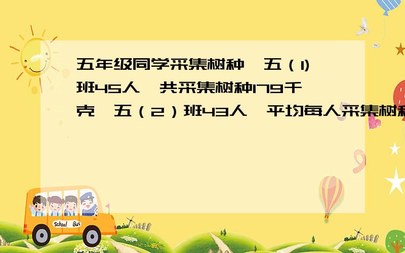 五年级同学采集树种,五（1)班45人,共采集树种179千克,五（2）班43人,平均每人采集树种3千克,这两个班平均每人采集树种多少千克