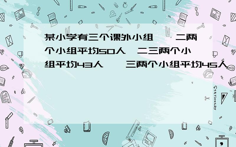 某小学有三个课外小组,一二两个小组平均50人,二三两个小组平均43人,一三两个小组平均45人,三个小组平的人数.