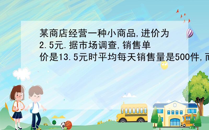 某商店经营一种小商品,进价为2.5元.据市场调查,销售单价是13.5元时平均每天销售量是500件,而销售价每降低1元,平均每天就可以多售出100件,1.假定每件商品降价X元,商定每天销售这种小商品的