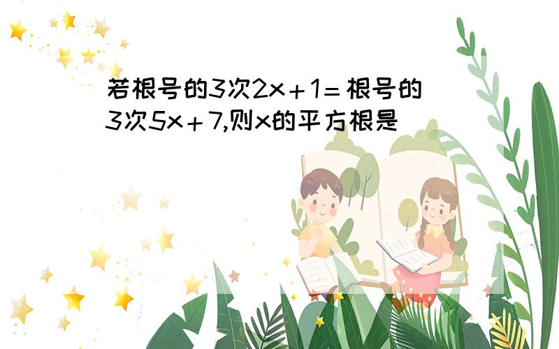 若根号的3次2x＋1＝根号的3次5x＋7,则x的平方根是