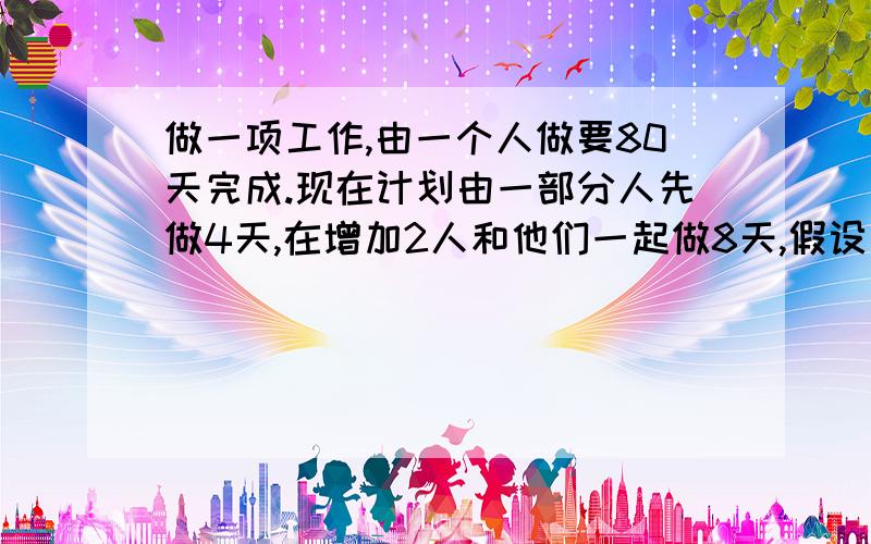 做一项工作,由一个人做要80天完成.现在计划由一部分人先做4天,在增加2人和他们一起做8天,假设这些人的