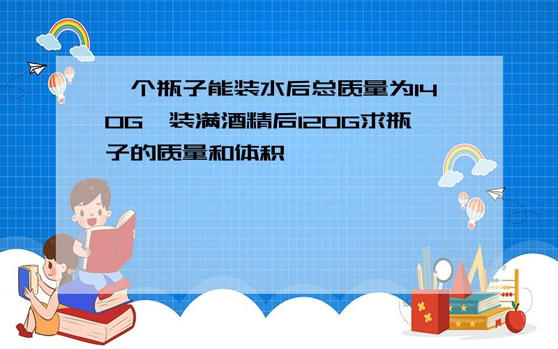 一个瓶子能装水后总质量为140G,装满酒精后120G求瓶子的质量和体积