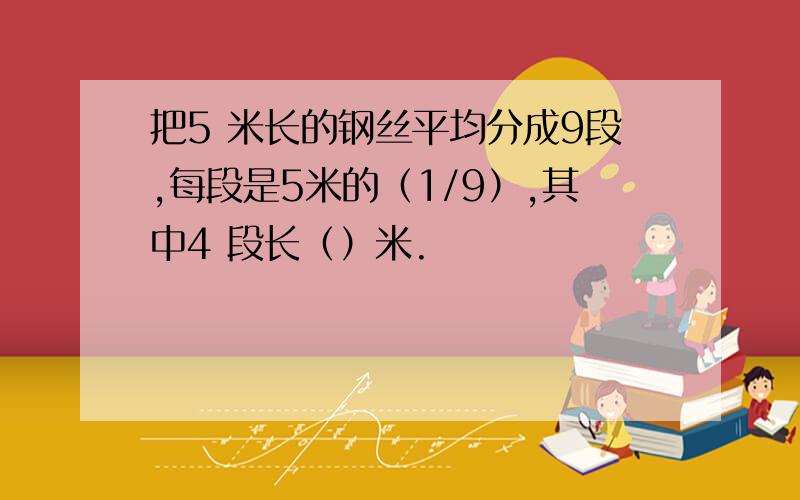 把5 米长的钢丝平均分成9段,每段是5米的（1/9）,其中4 段长（）米.