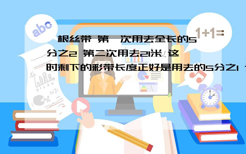 一根丝带 第一次用去全长的5分之2 第二次用去21米 这时剩下的彩带长度正好是用去的5分之1 这根丝带长