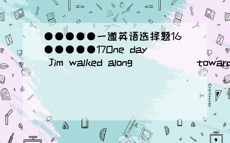 ●●●●●一道英语选择题16●●●●●17One day Jim walked along _____ towards his boat.A.sand B.the sands C.sands D.the sand